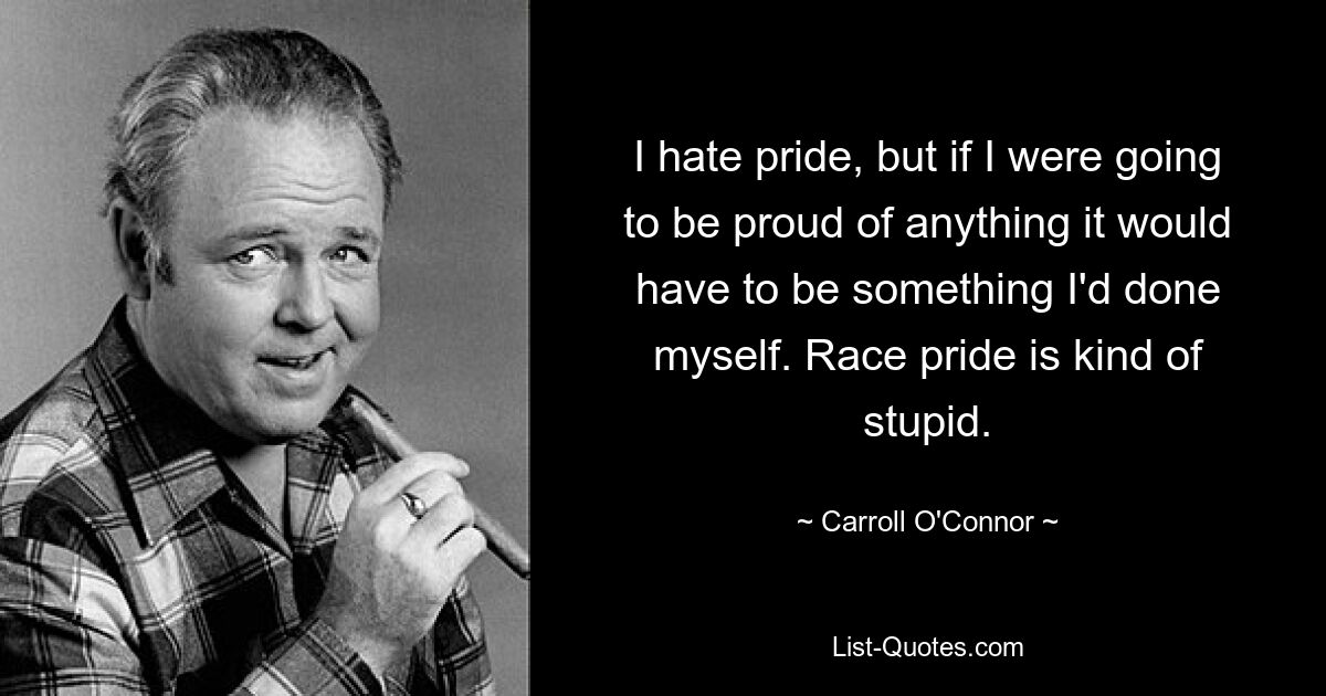 I hate pride, but if I were going to be proud of anything it would have to be something I'd done myself. Race pride is kind of stupid. — © Carroll O'Connor