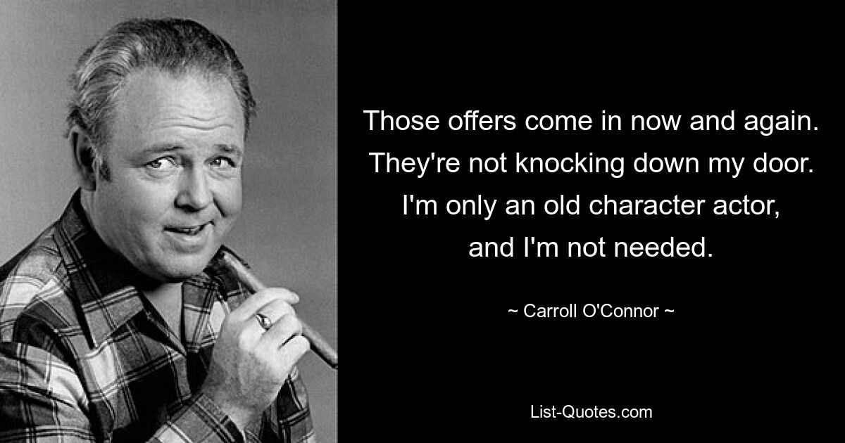 Those offers come in now and again. They're not knocking down my door. I'm only an old character actor, and I'm not needed. — © Carroll O'Connor