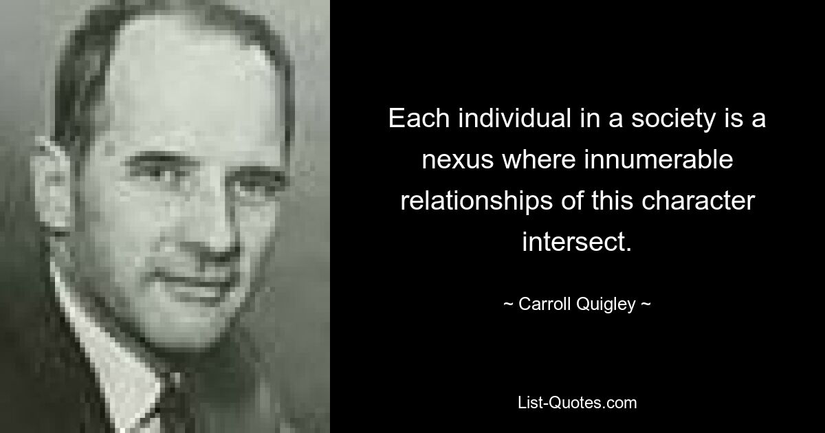 Each individual in a society is a nexus where innumerable relationships of this character intersect. — © Carroll Quigley