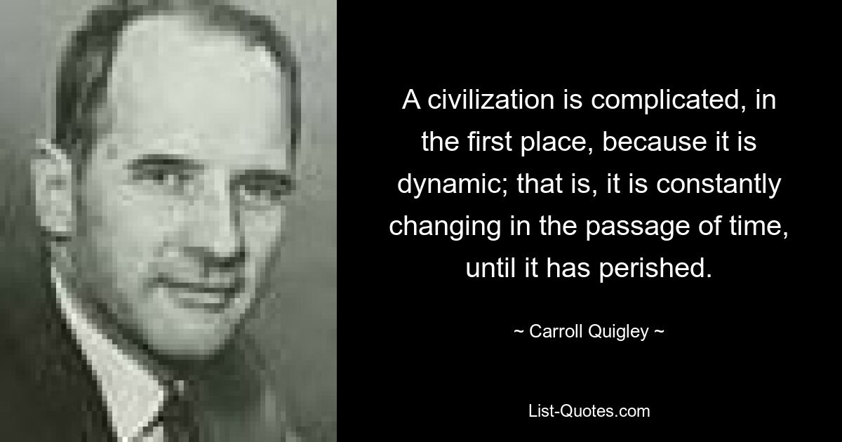 Цивилизация сложна, прежде всего, потому, что она динамична; то есть оно постоянно меняется с течением времени, пока не исчезло. — © Кэрролл Куигли 