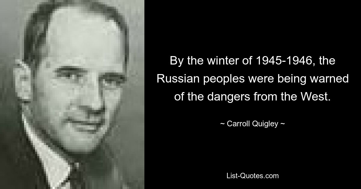 By the winter of 1945-1946, the Russian peoples were being warned of the dangers from the West. — © Carroll Quigley