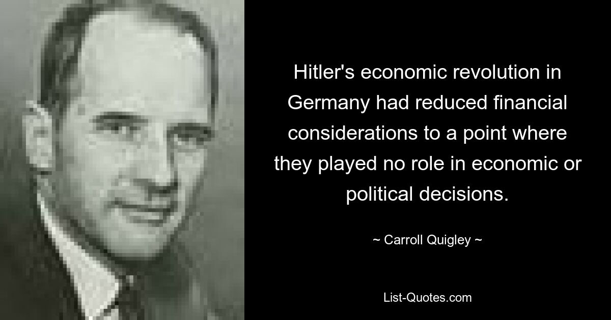 Hitlers Wirtschaftsrevolution in Deutschland hatte finanzielle Erwägungen so weit reduziert, dass sie bei wirtschaftlichen oder politischen Entscheidungen keine Rolle mehr spielten. — © Carroll Quigley 