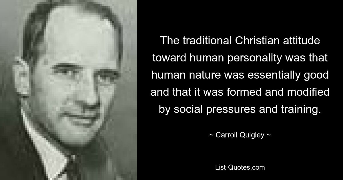 The traditional Christian attitude toward human personality was that human nature was essentially good and that it was formed and modified by social pressures and training. — © Carroll Quigley