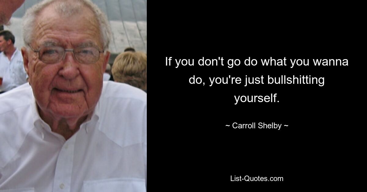 If you don't go do what you wanna do, you're just bullshitting yourself. — © Carroll Shelby