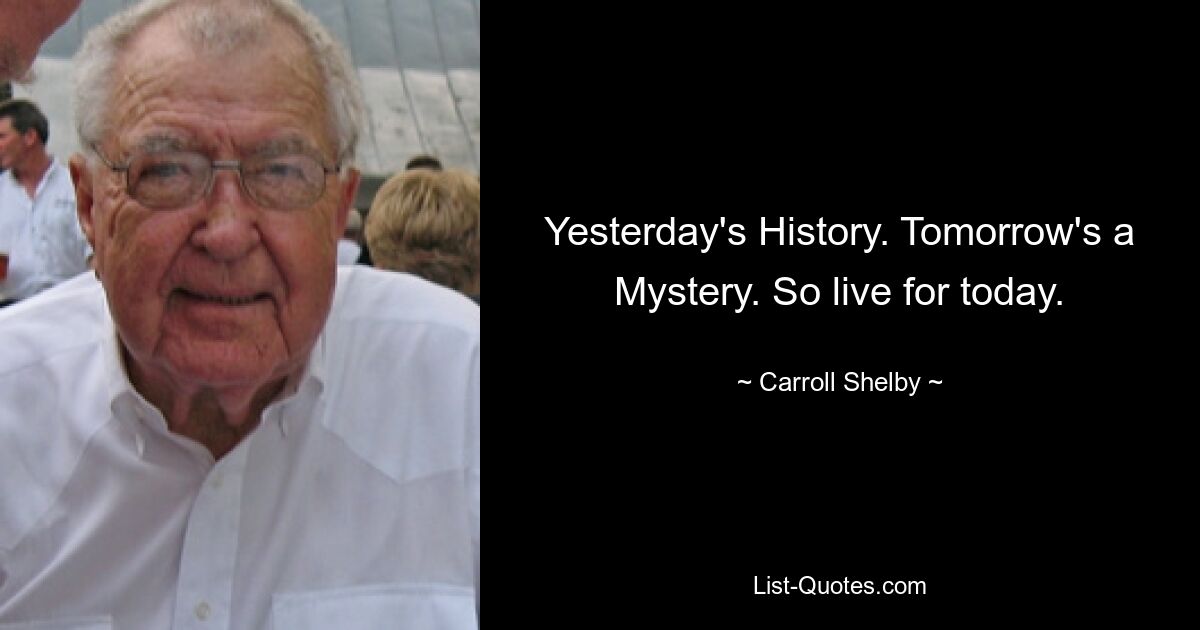 Yesterday's History. Tomorrow's a Mystery. So live for today. — © Carroll Shelby