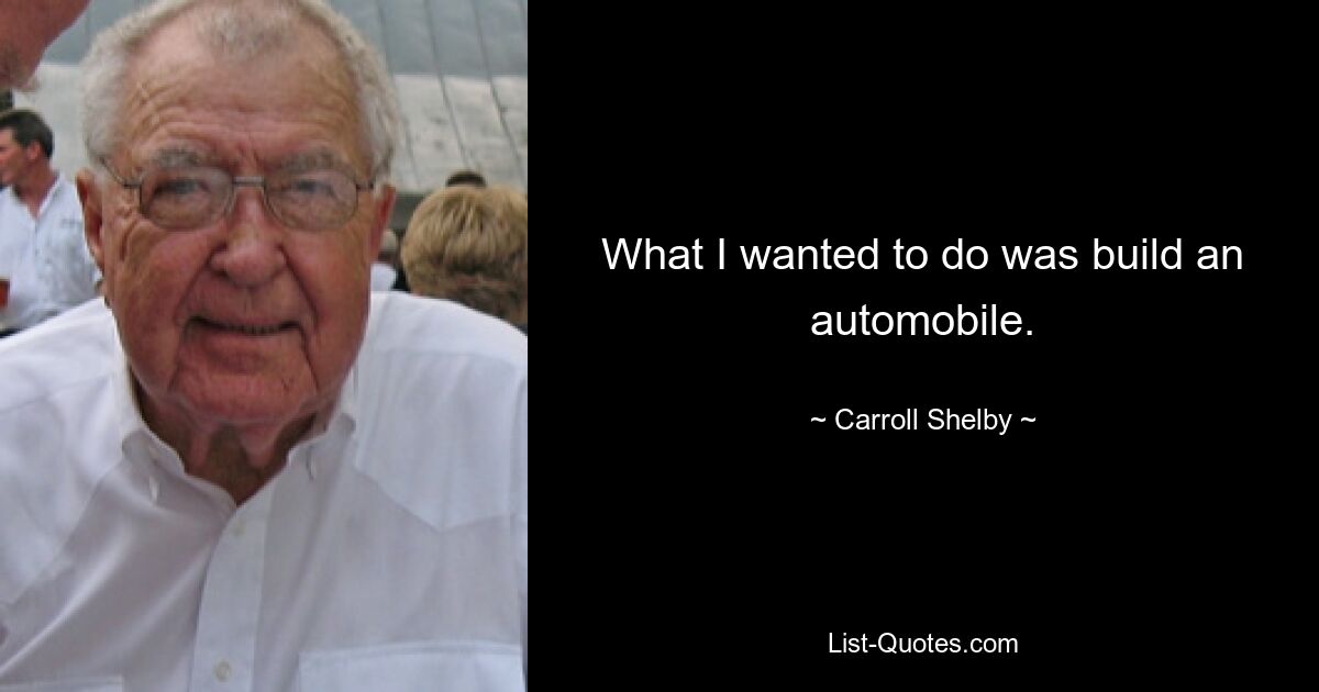 What I wanted to do was build an automobile. — © Carroll Shelby