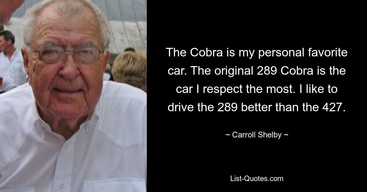 The Cobra is my personal favorite car. The original 289 Cobra is the car I respect the most. I like to drive the 289 better than the 427. — © Carroll Shelby