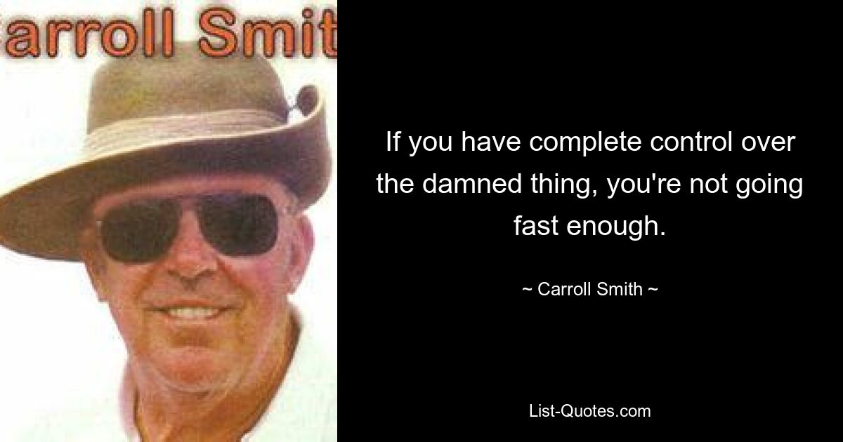 If you have complete control over the damned thing, you're not going fast enough. — © Carroll Smith