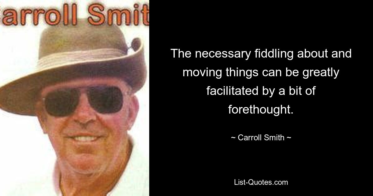 The necessary fiddling about and moving things can be greatly facilitated by a bit of forethought. — © Carroll Smith