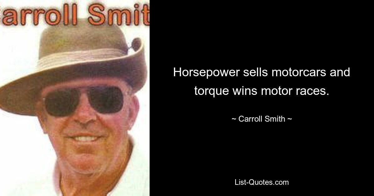 Horsepower sells motorcars and torque wins motor races. — © Carroll Smith