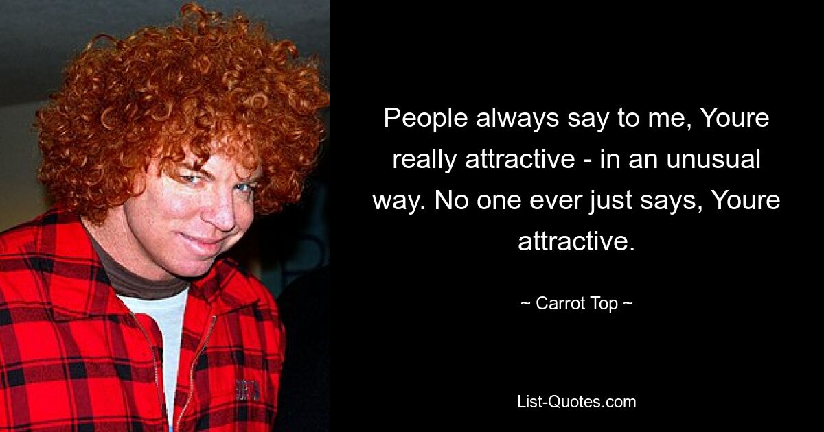 People always say to me, Youre really attractive - in an unusual way. No one ever just says, Youre attractive. — © Carrot Top