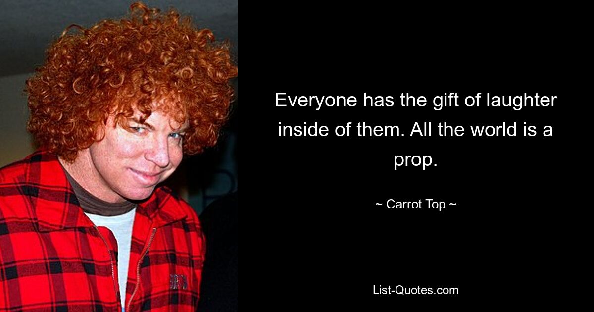 Everyone has the gift of laughter inside of them. All the world is a prop. — © Carrot Top