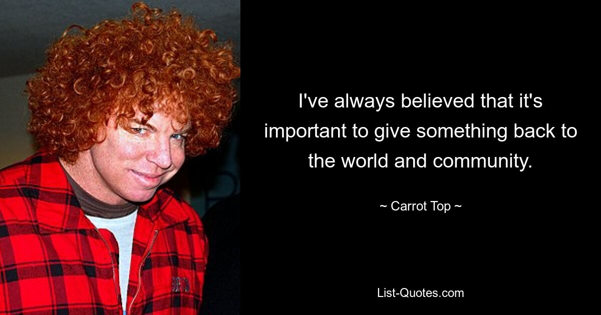 I've always believed that it's important to give something back to the world and community. — © Carrot Top