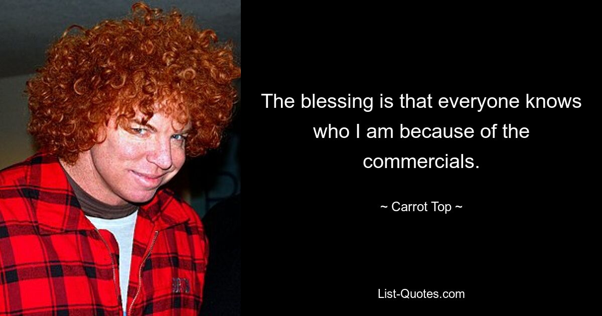 The blessing is that everyone knows who I am because of the commercials. — © Carrot Top