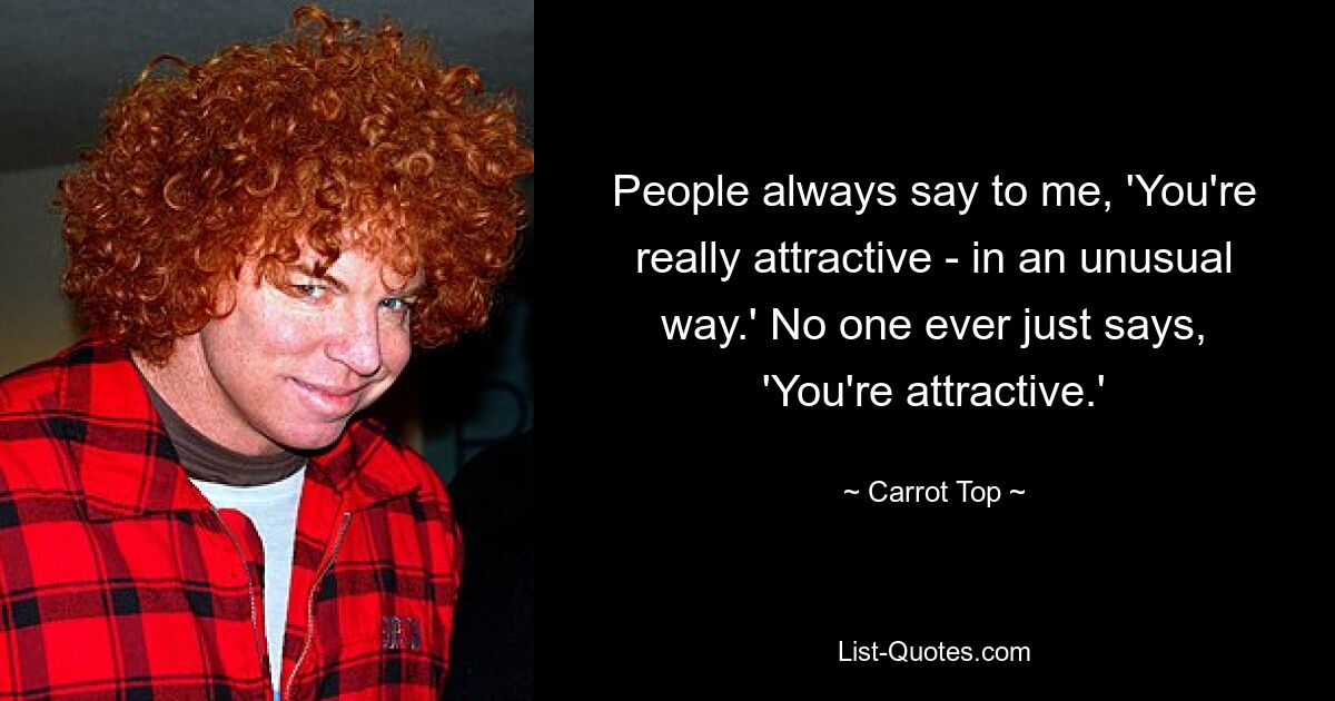 People always say to me, 'You're really attractive - in an unusual way.' No one ever just says, 'You're attractive.' — © Carrot Top