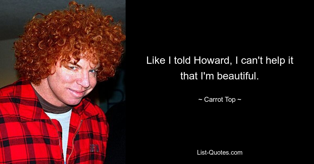 Like I told Howard, I can't help it that I'm beautiful. — © Carrot Top