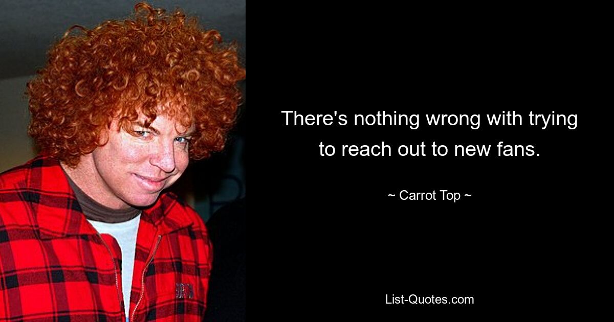 There's nothing wrong with trying to reach out to new fans. — © Carrot Top