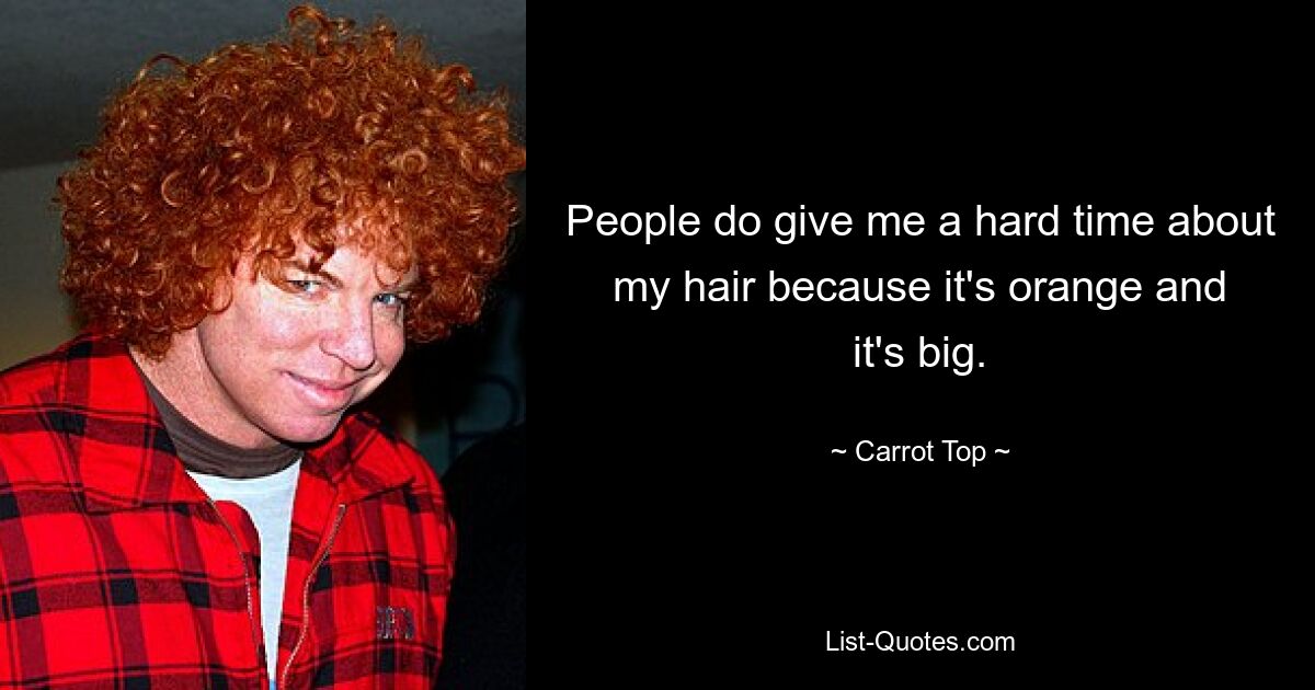 People do give me a hard time about my hair because it's orange and it's big. — © Carrot Top