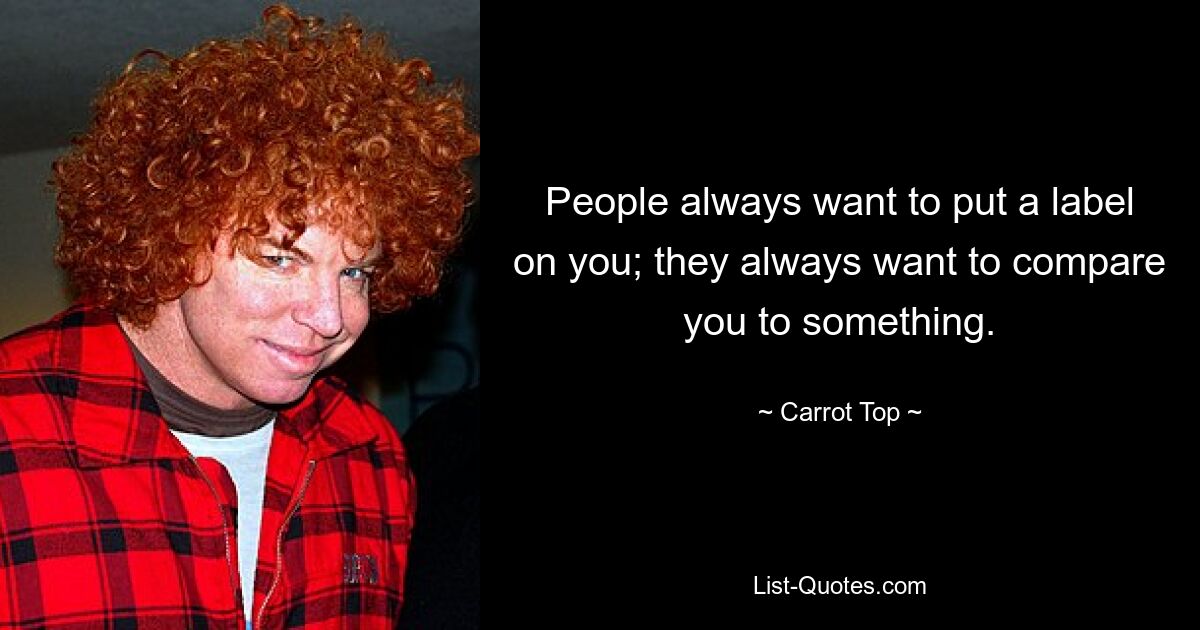 People always want to put a label on you; they always want to compare you to something. — © Carrot Top