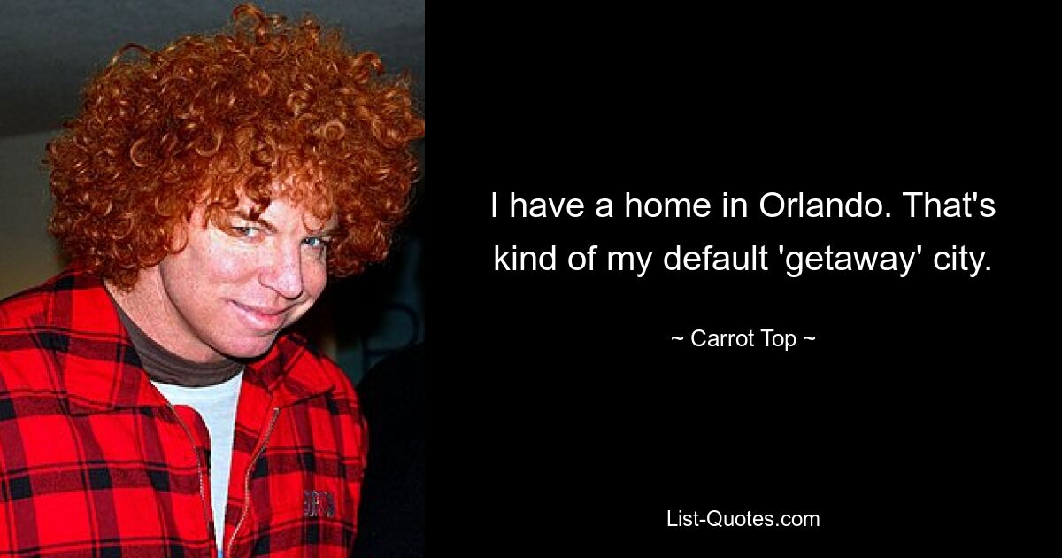 I have a home in Orlando. That's kind of my default 'getaway' city. — © Carrot Top