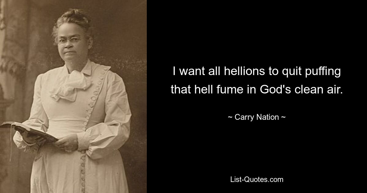 I want all hellions to quit puffing that hell fume in God's clean air. — © Carry Nation