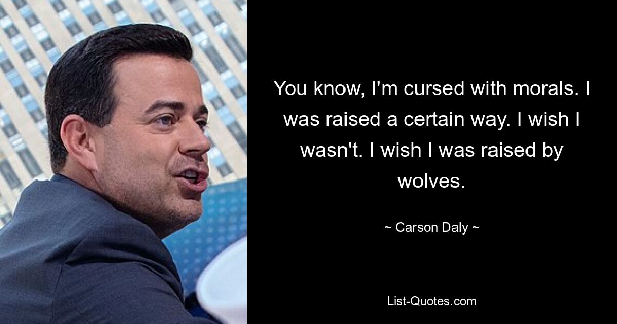 You know, I'm cursed with morals. I was raised a certain way. I wish I wasn't. I wish I was raised by wolves. — © Carson Daly