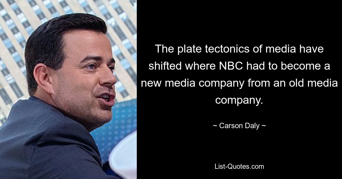 The plate tectonics of media have shifted where NBC had to become a new media company from an old media company. — © Carson Daly