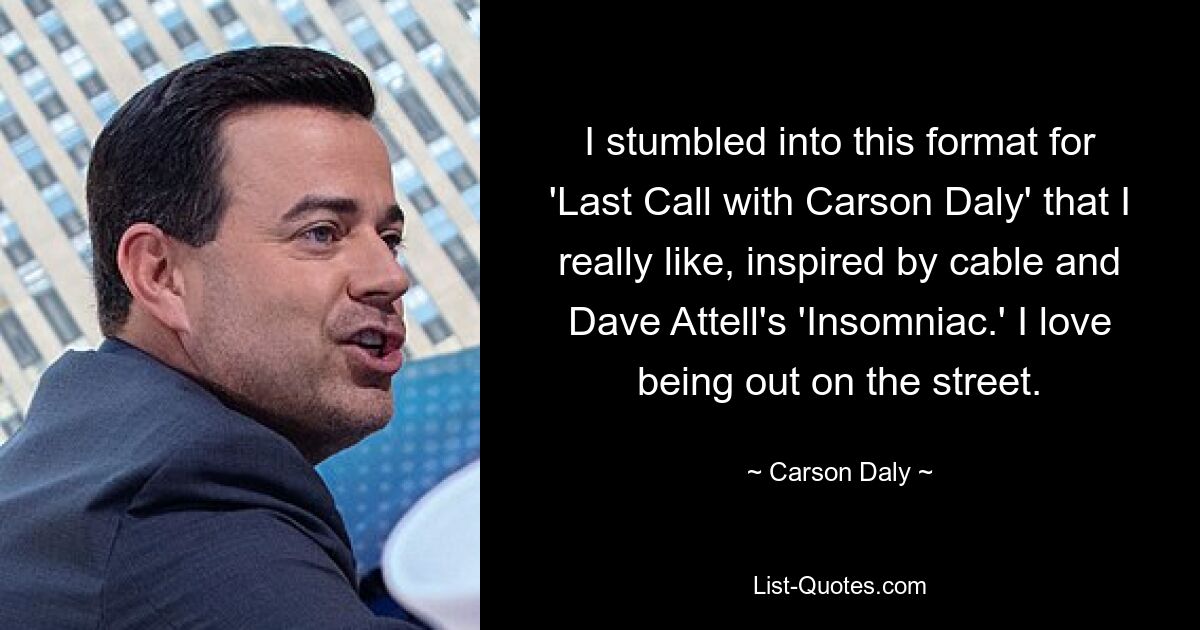 I stumbled into this format for 'Last Call with Carson Daly' that I really like, inspired by cable and Dave Attell's 'Insomniac.' I love being out on the street. — © Carson Daly