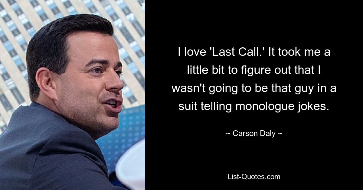 I love 'Last Call.' It took me a little bit to figure out that I wasn't going to be that guy in a suit telling monologue jokes. — © Carson Daly