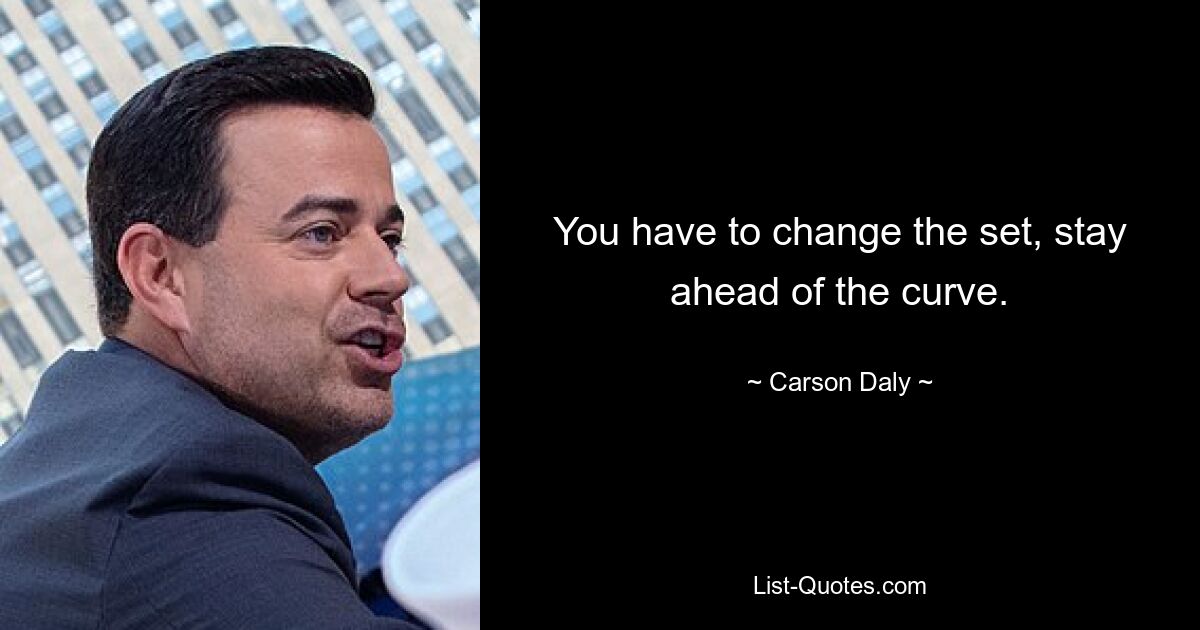 You have to change the set, stay ahead of the curve. — © Carson Daly