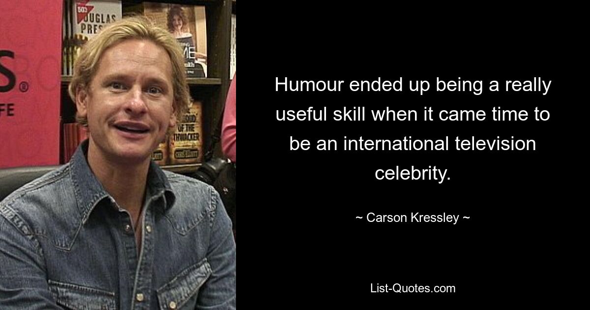 Humour ended up being a really useful skill when it came time to be an international television celebrity. — © Carson Kressley