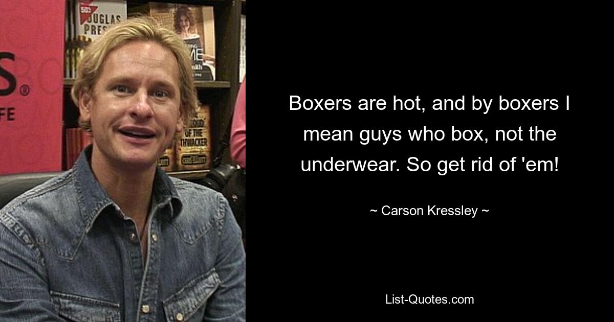 Boxers are hot, and by boxers I mean guys who box, not the underwear. So get rid of 'em! — © Carson Kressley