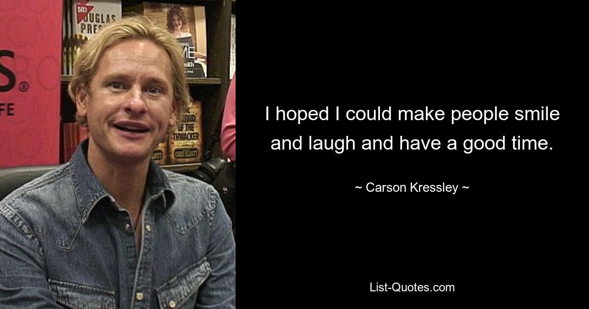 I hoped I could make people smile and laugh and have a good time. — © Carson Kressley