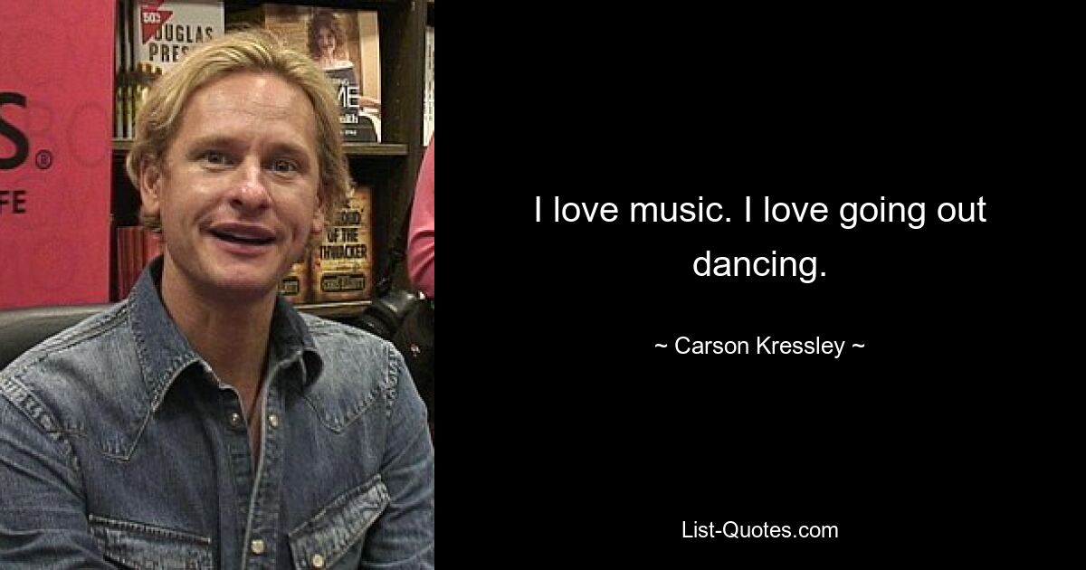 I love music. I love going out dancing. — © Carson Kressley