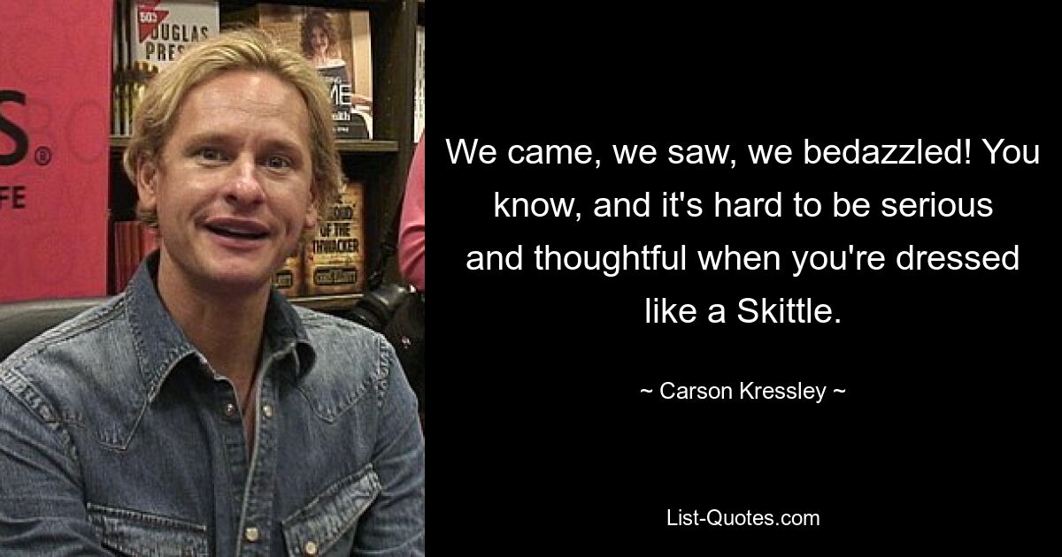 We came, we saw, we bedazzled! You know, and it's hard to be serious and thoughtful when you're dressed like a Skittle. — © Carson Kressley