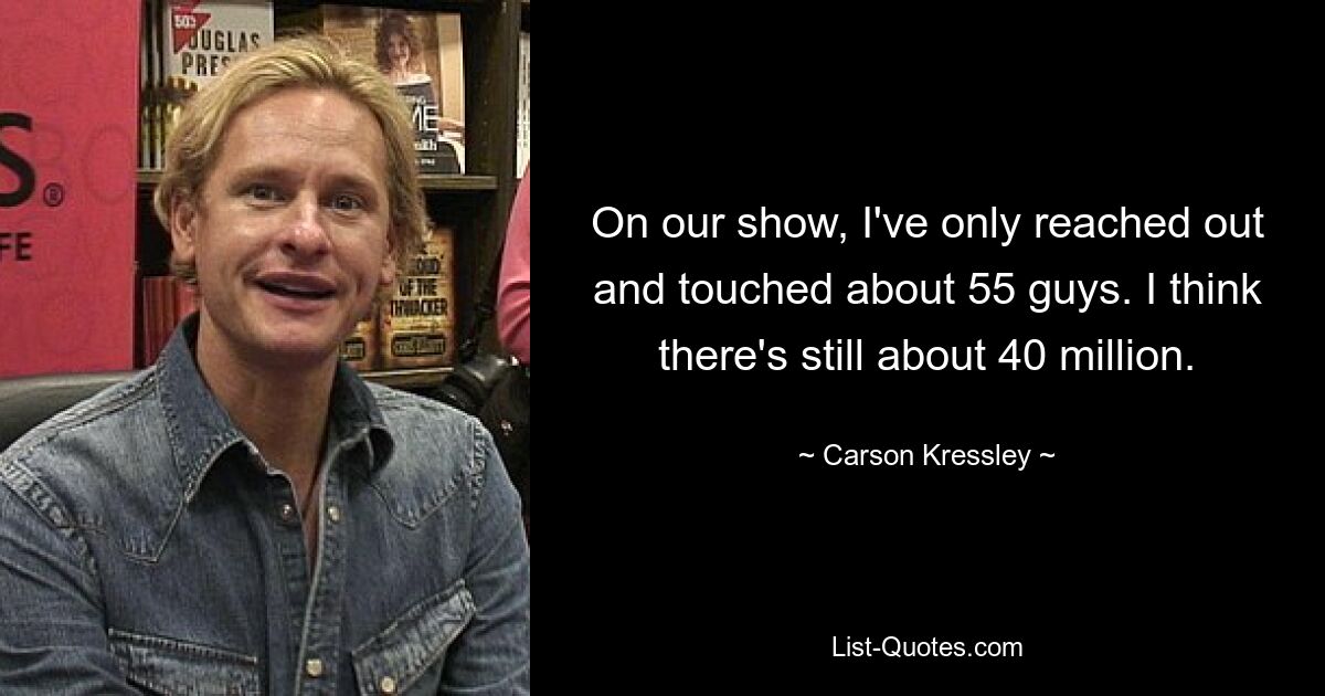 On our show, I've only reached out and touched about 55 guys. I think there's still about 40 million. — © Carson Kressley