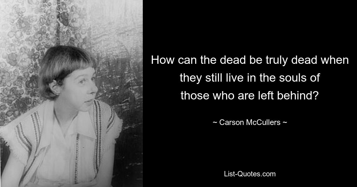 How can the dead be truly dead when they still live in the souls of those who are left behind? — © Carson McCullers