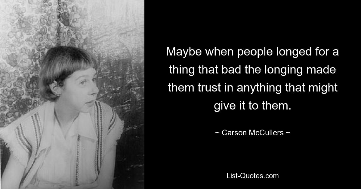 Maybe when people longed for a thing that bad the longing made them trust in anything that might give it to them. — © Carson McCullers