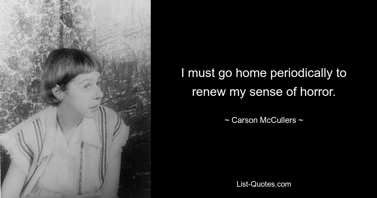 I must go home periodically to renew my sense of horror. — © Carson McCullers