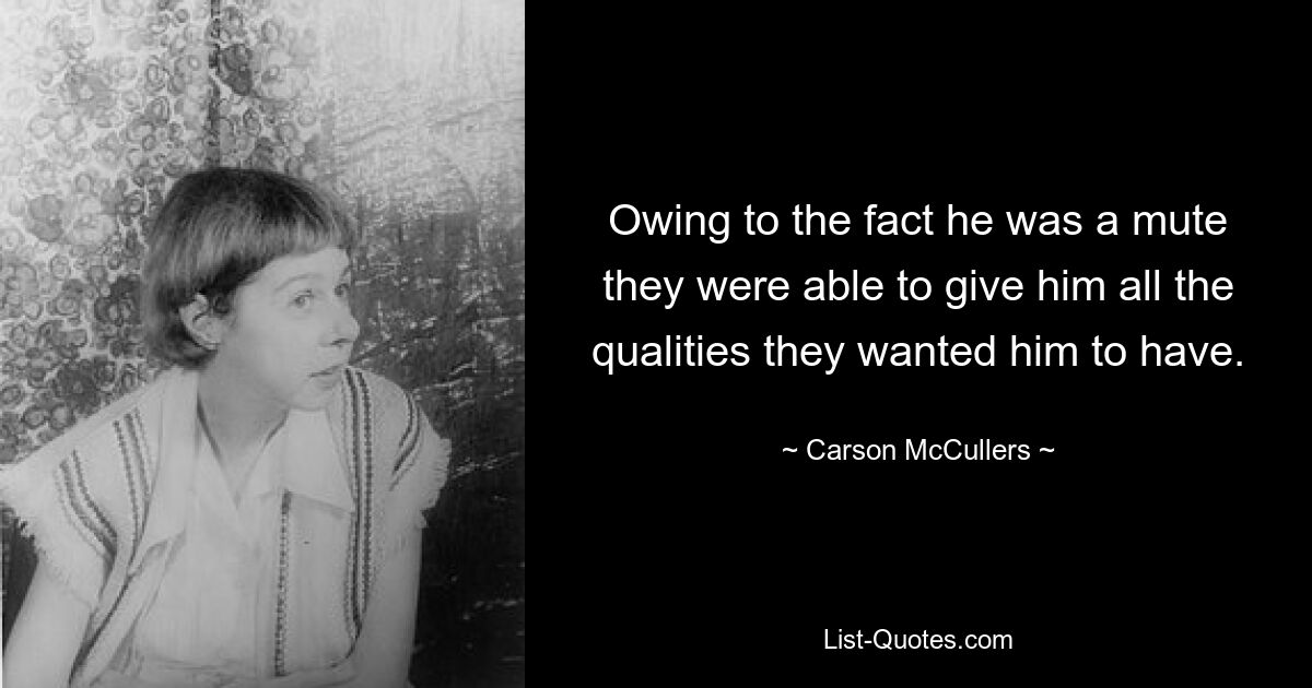 Owing to the fact he was a mute they were able to give him all the qualities they wanted him to have. — © Carson McCullers