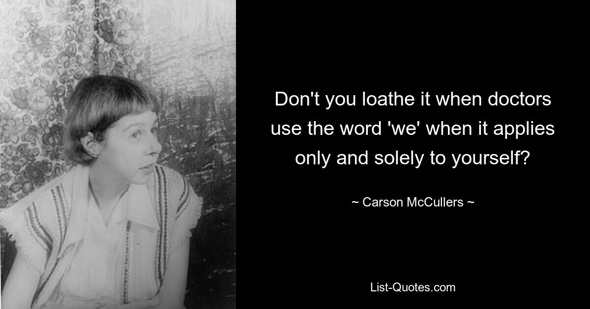 Don't you loathe it when doctors use the word 'we' when it applies only and solely to yourself? — © Carson McCullers