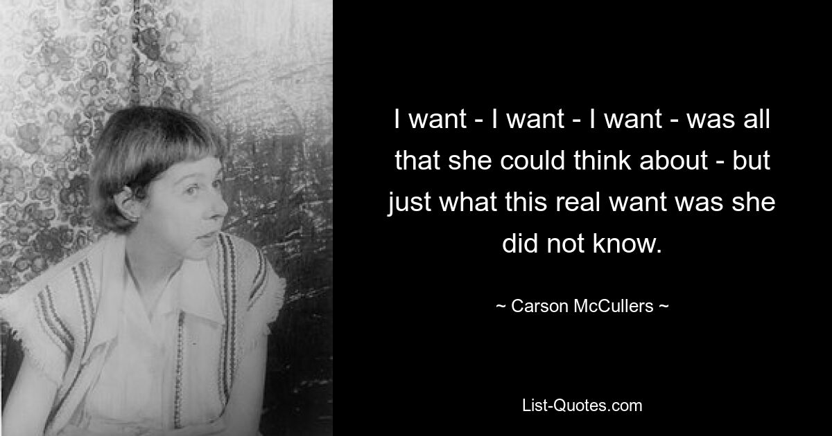 I want - I want - I want - was all that she could think about - but just what this real want was she did not know. — © Carson McCullers