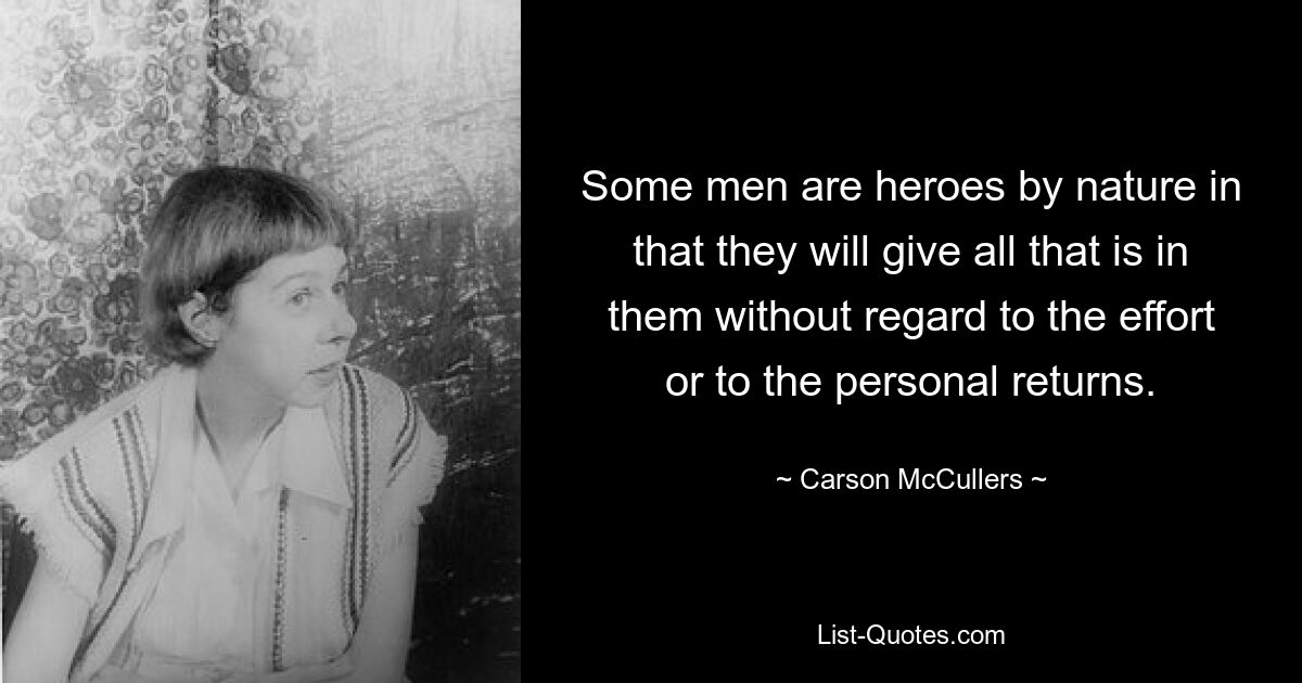 Some men are heroes by nature in that they will give all that is in them without regard to the effort or to the personal returns. — © Carson McCullers