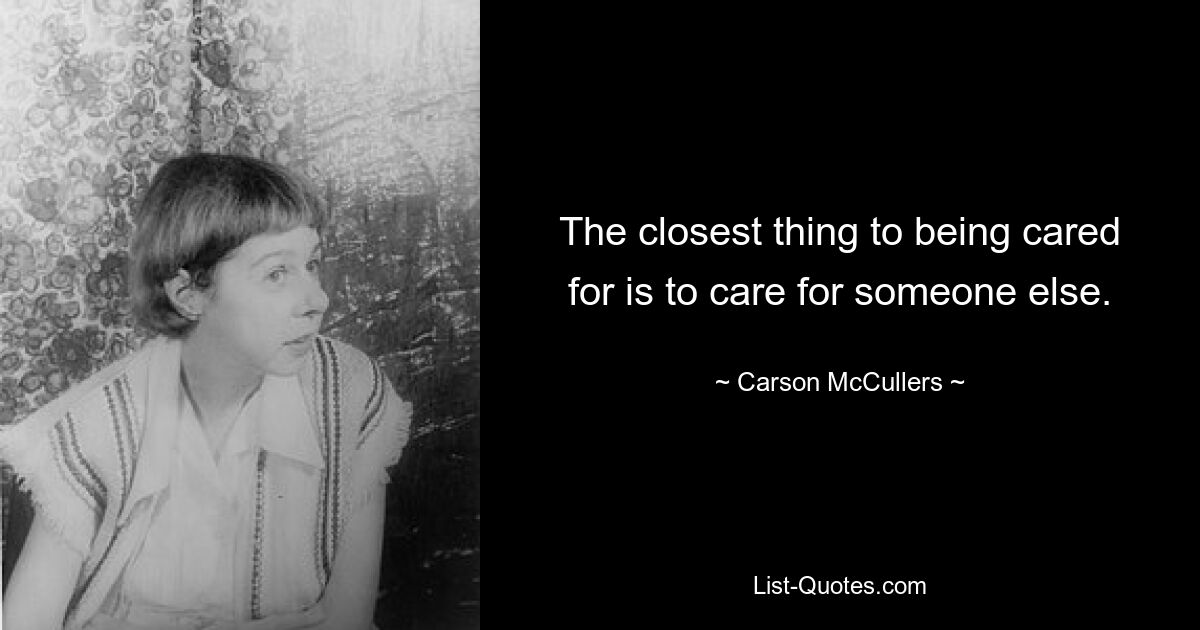 The closest thing to being cared for is to care for someone else. — © Carson McCullers