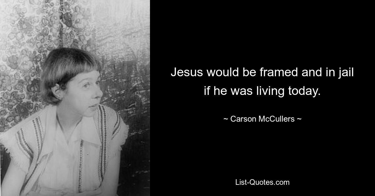 Jesus would be framed and in jail if he was living today. — © Carson McCullers