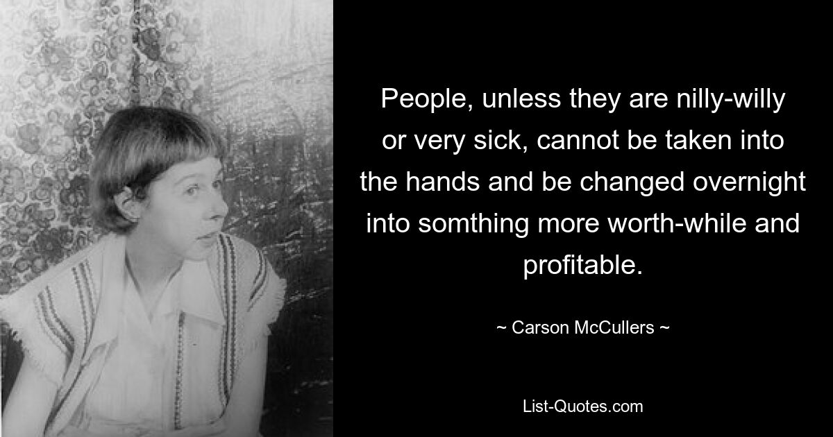 People, unless they are nilly-willy or very sick, cannot be taken into the hands and be changed overnight into somthing more worth-while and profitable. — © Carson McCullers