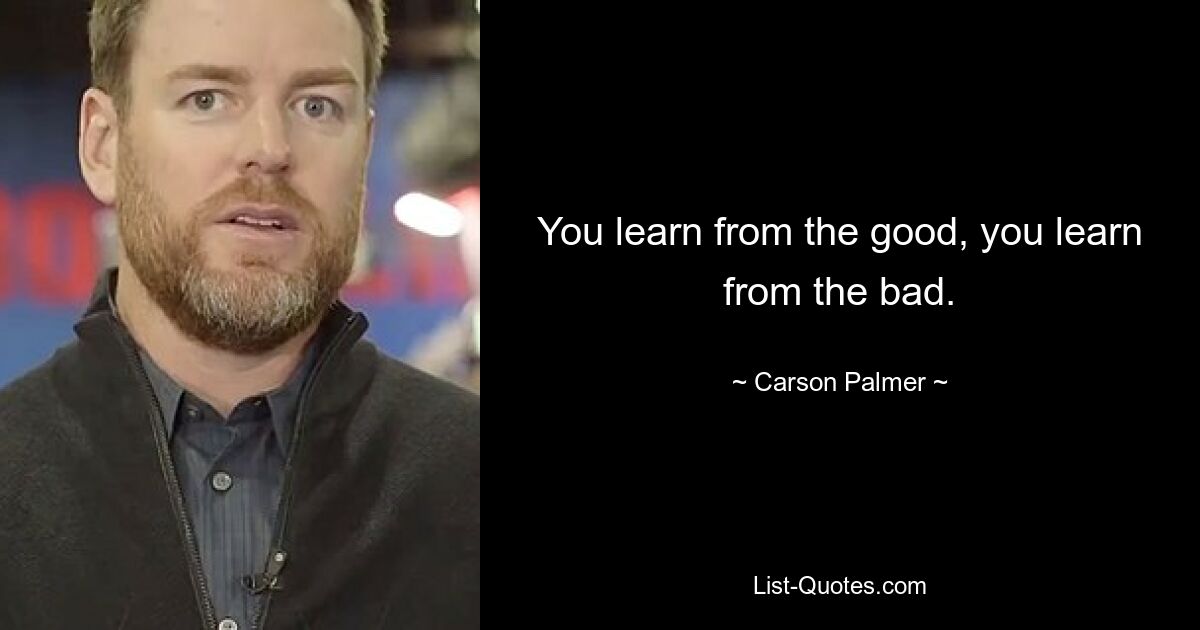 You learn from the good, you learn from the bad. — © Carson Palmer