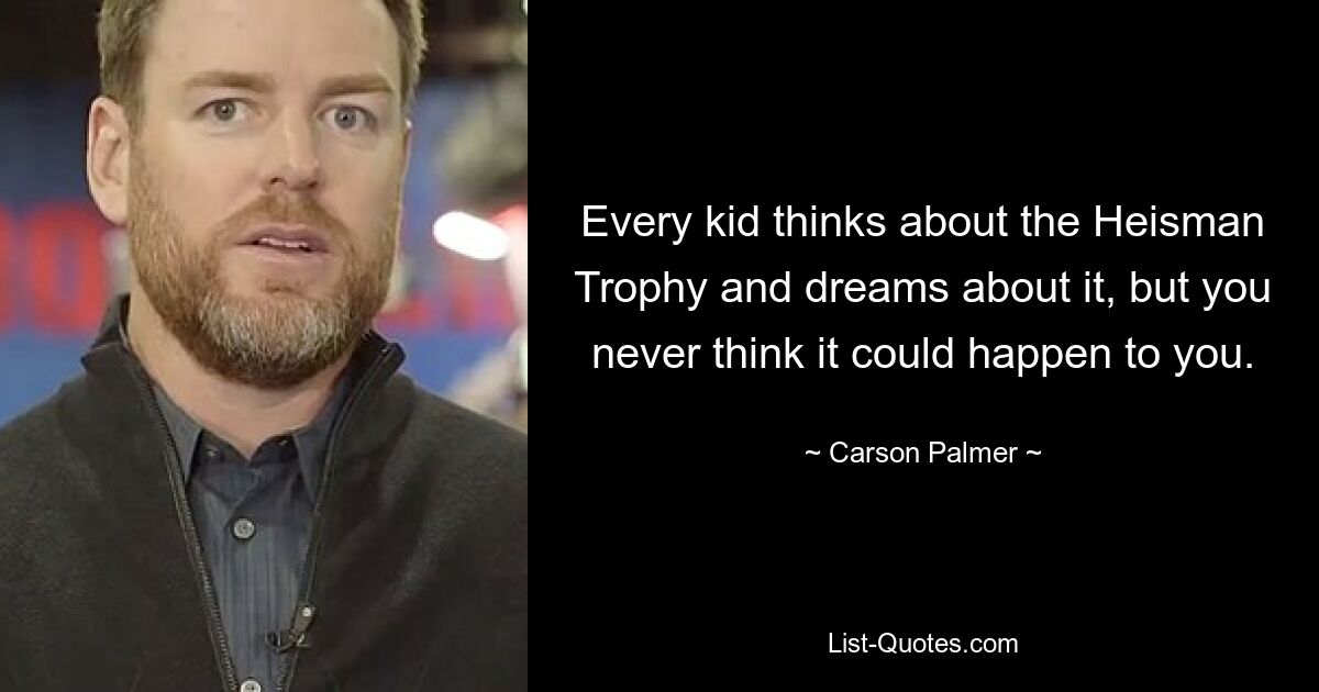 Every kid thinks about the Heisman Trophy and dreams about it, but you never think it could happen to you. — © Carson Palmer