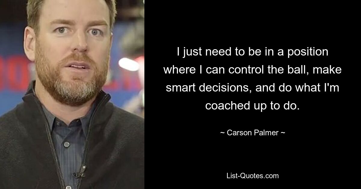 I just need to be in a position where I can control the ball, make smart decisions, and do what I'm coached up to do. — © Carson Palmer