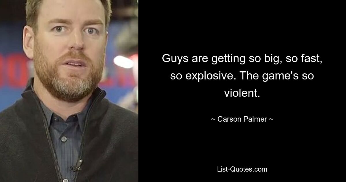 Guys are getting so big, so fast, so explosive. The game's so violent. — © Carson Palmer